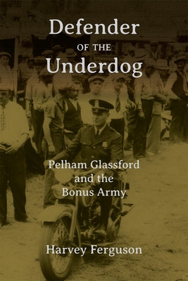 Defender of the Underdog: Pelham Glassford and the Bonus Army by Ferguson, Harvey