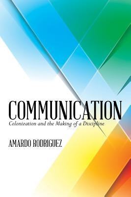 Communication: Colonization and the Making of a Discipline by Rodriguez, Amardo J.