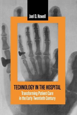 Technology in the Hospital: Transforming Patient Care in the Early Twentieth Century by Howell, Joel D.