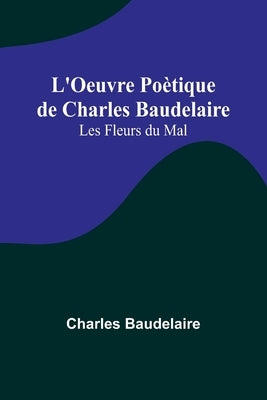 L'Oeuvre Poètique de Charles Baudelaire: Les Fleurs du Mal by Baudelaire, Charles
