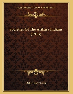 Societies Of The Arikara Indians (1913) by Lowie, Robert Harry