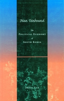 Han Unbound: The Political Economy of South Korea by Lie, John