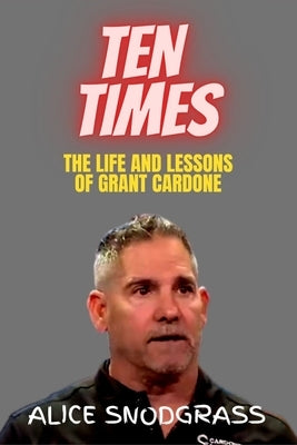 Ten Times: The Life and Lessons of Grant Cardone by Snodgrass, Alice