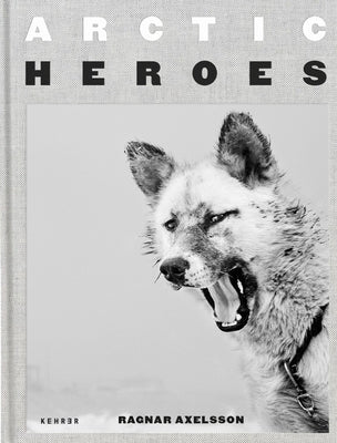 Arctic Heroes: A Tribute to the Sled Dogs of Greenland by Axelsson, Ragnar