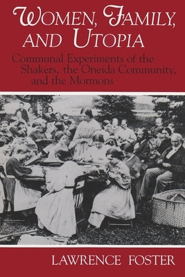 Women, Family, and Utopia: Communal Experiments of the Shakers, the Oneida Community, and the Mormons by Foster, Lawrence