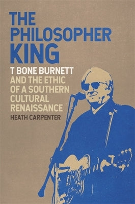 The Philosopher King: T Bone Burnett and the Ethic of a Southern Cultural Renaissance by Carpenter, Heath