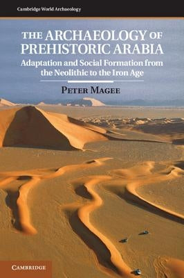 The Archaeology of Prehistoric Arabia: Adaptation and Social Formation from the Neolithic to the Iron Age by Magee, Peter