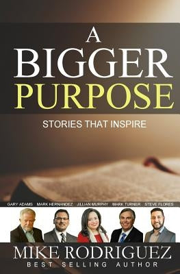 A Bigger Purpose: Stories That Inspire by Rodriguez, Mike