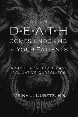 When Death Comes Knocking for Your Patients: A Guide for Nurses and Palliative Caregivers by Dubetz, Meina J.