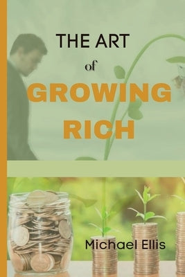 The Art of Growing Rich: Possible Practical steps on Thinking and Growing Rich by Ellis, Michael