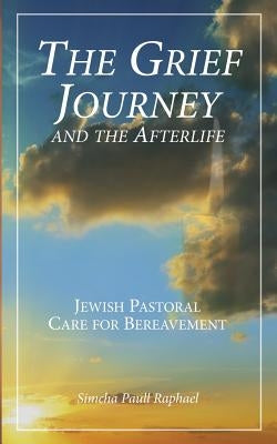 The Grief Journey and the Afterlife: Jewish Pastoral Care for Bereavement by Raphael, Simcha Paull