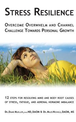 Stress Resilience: Overcome Overwhelm and Channel Challenge Towards Personal Growth: 12 steps for resolving mind and body root causes of by Nichols, Miles