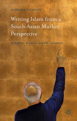 Writing Islam from a South Asian Muslim Perspective: Rushdie, Hamid, Aslam, Shamsie by Clements, Madeline