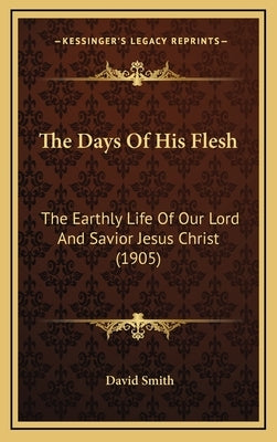 The Days Of His Flesh: The Earthly Life Of Our Lord And Savior Jesus Christ (1905) by Smith, David