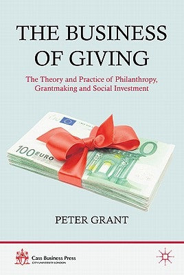 The Business of Giving: The Theory and Practice of Philanthropy, Grantmaking and Social Investment by Grant, P.