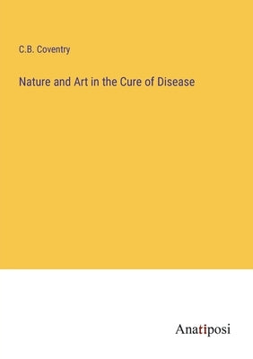 Nature and Art in the Cure of Disease by Coventry, C. B.
