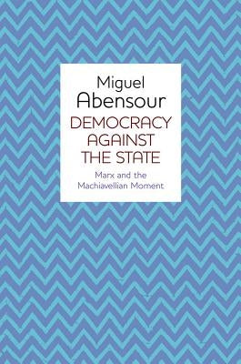 Democracy Against the State: Marx and the Machiavellian Movement by Abensour, Miguel