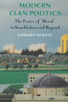 Modern Clan Politics: The Power of Blood in Kazakhstan and Beyond by Schatz, Edward