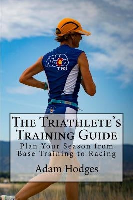 The Triathlete's Training Guide: Plan Your Season from Base Training to Racing by Hodges, Adam