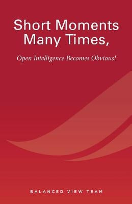 Short Moments Many Times, Open Intelligence Becomes Obvious!: The Most Powerful and Easy Way to Live by Balanced View Team