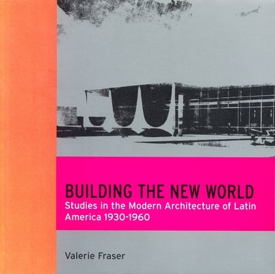 Building the New World: Studies in the Modern Architecture of Latin America 1930-1960 by Fraser, Valerie