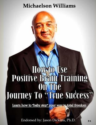 How to Use Positive Brain Training on the Journey to "True Success": Learn how to "baby step" your way to total freedom! by Williams, Michaelson