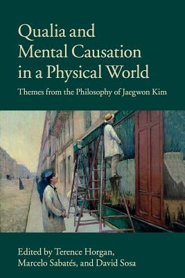 Qualia and Mental Causation in a Physical World: Themes from the Philosophy of Jaegwon Kim by Horgan, Terence