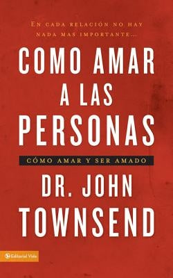 Cómo Amar a Las Personas: Cómo Amar Y Ser Amado = Loving People by Townsend, John