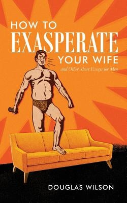 How to Exasperate Your Wife and Other Short Essays for Men by Wilson, Douglas