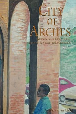 City of Arches: Memories of an Island Capital, Kingstown, St. Vincent & the Grenadines by Child, Vivian