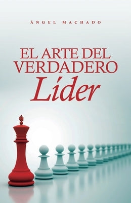 El arte del verdadero líder by Machado, Ángel