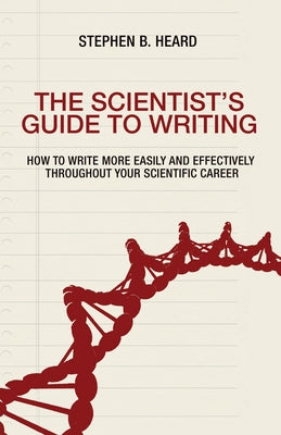 The Scientist's Guide to Writing: How to Write More Easily and Effectively Throughout Your Scientific Career by Heard, Stephen B.