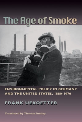 The Age of Smoke: Environmental Policy in Germany and the United States, 1880-1970 by Uekotter, Frank