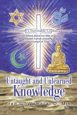 Untaught and Unlearned Knowledge: Christianity's Inevitable Global Triumph by Womack, D. Min Fred G.