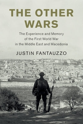 The Other Wars: The Experience and Memory of the First World War in the Middle East and Macedonia by Fantauzzo, Justin