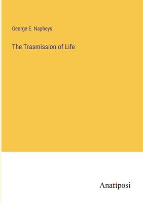 The Trasmission of Life by Napheys, George E.
