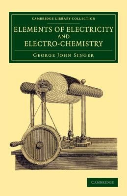 Elements of Electricity and Electro-Chemistry by Singer, George John