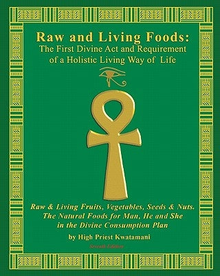 Raw And Living Foods: The First Divine Act And Requirement Of A Holistic Living Way Of Life: Raw & Living Fruits, Vegetables, Seeds & Nuts. by Kwatamani, High Priest