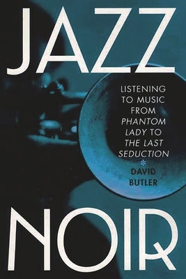 Jazz Noir: Listening to Music from Phantom Lady to the Last Seduction by Butler, David