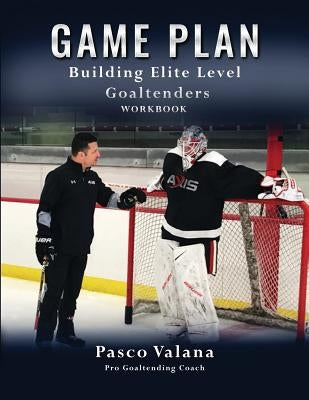 Game Plan: Building Elite Level Goaltenders Workbook by Valana, Pasco