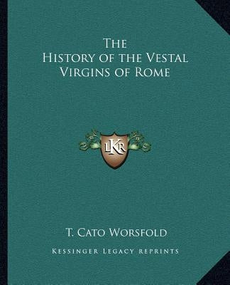 The History of the Vestal Virgins of Rome by Worsfold, T. Cato