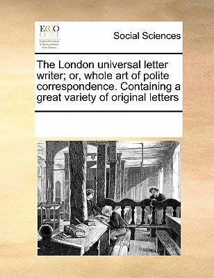The London Universal Letter Writer; Or, Whole Art of Polite Correspondence. Containing a Great Variety of Original Letters by Multiple Contributors