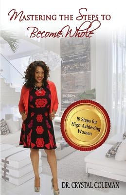 Mastering the Steps to Become Whole: Ten Steps for High-Achieving Women by Coleman, Dr Crystal