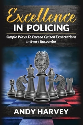 Excellence in Policing: Simple Ways to Exceed Citizen Expectations in Every Encounter by Harvey/H, Andy/A