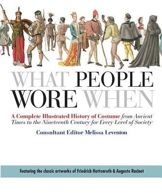 What People Wore When: A Complete Illustrated History of Costume from Ancient Times to the Nineteenth Century for Every Level of Society by Leventon, Melissa