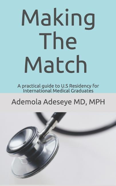 Making the Match: A practical guide to U.S Residency for International Medical Graduates by Adeseye, Ademola a.