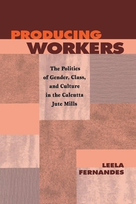 Producing Workers: The Politics of Gender, Class, and Culture in the Calcutta Jute Mills by Fernandes, Leela