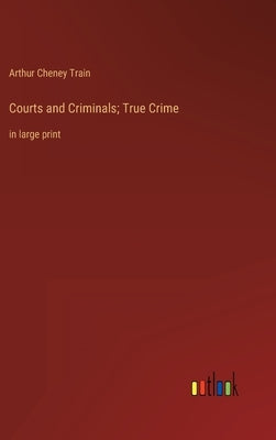 Courts and Criminals; True Crime: in large print by Train, Arthur Cheney