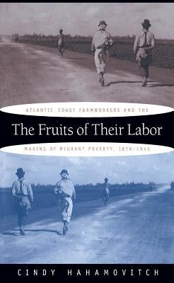The Fruits of Their Labor: Atlantic Coast Farmworkers and the Making of Migrant Poverty, 1870-1945 by Hahamovitch, Cindy