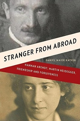 Stranger from Abroad: Hannah Arendt, Martin Heidegger, Friendship and Forgiveness by Maier-Katkin, Daniel